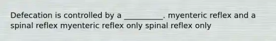 Defecation is controlled by a __________. myenteric reflex and a spinal reflex myenteric reflex only spinal reflex only