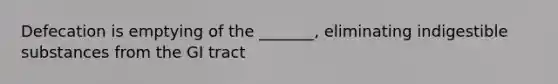 Defecation is emptying of the _______, eliminating indigestible substances from the GI tract
