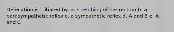 Defecation is initiated by: a. stretching of the rectum b. a parasympathetic reflex c. a sympathetic reflex d. A and B e. A and C