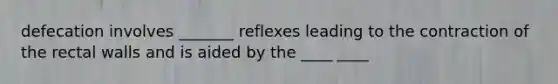 defecation involves _______ reflexes leading to the contraction of the rectal walls and is aided by the ____ ____