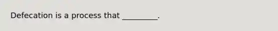 Defecation is a process that _________.