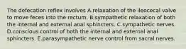 The defecation reflex involves A.relaxation of the ileocecal valve to move feces into the rectum. B.sympathetic relaxation of both the internal and external anal sphincters. C.sympathetic nerves. D.conscious control of both the internal and external anal sphincters. E.parasympathetic nerve control from sacral nerves.