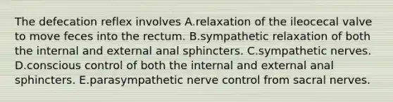 The defecation reflex involves A.relaxation of the ileocecal valve to move feces into the rectum. B.sympathetic relaxation of both the internal and external anal sphincters. C.sympathetic nerves. D.conscious control of both the internal and external anal sphincters. E.parasympathetic nerve control from sacral nerves.