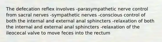 The defecation reflex involves -parasympathetic nerve control from sacral nerves -sympathetic nerves -conscious control of both the internal and external anal sphincters -relaxation of both the internal and external anal sphincters -relaxation of the ileocecal valve to move feces into the rectum