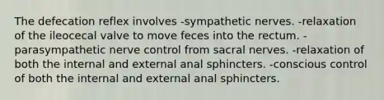 The defecation reflex involves -sympathetic nerves. -relaxation of the ileocecal valve to move feces into the rectum. -parasympathetic nerve control from sacral nerves. -relaxation of both the internal and external anal sphincters. -conscious control of both the internal and external anal sphincters.