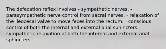 The defecation reflex involves - sympathetic nerves. - parasympathetic nerve control from sacral nerves. - relaxation of the ileocecal valve to move feces into the rectum. - conscious control of both the internal and external anal sphincters. - sympathetic relaxation of both the internal and external anal sphincters.