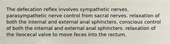 The defecation reflex involves sympathetic nerves. parasympathetic nerve control from sacral nerves. relaxation of both the internal and external anal sphincters. conscious control of both the internal and external anal sphincters. relaxation of the ileocecal valve to move feces into the rectum.