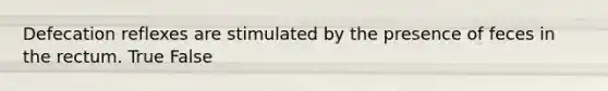 Defecation reflexes are stimulated by the presence of feces in the rectum. True False