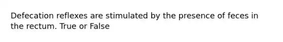 Defecation reflexes are stimulated by the presence of feces in the rectum. True or False