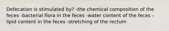 Defecation is stimulated by? -the chemical composition of the feces -bacterial flora in the feces -water content of the feces -lipid content in the feces -stretching of the rectum