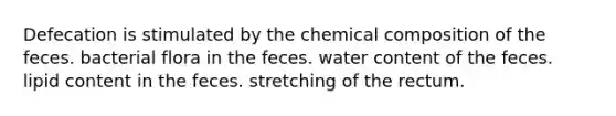 Defecation is stimulated by the chemical composition of the feces. bacterial flora in the feces. water content of the feces. lipid content in the feces. stretching of the rectum.