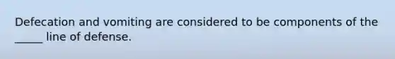 Defecation and vomiting are considered to be components of the _____ line of defense.