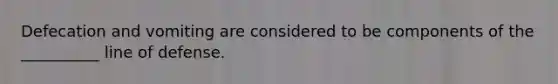 Defecation and vomiting are considered to be components of the __________ line of defense.
