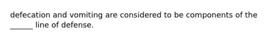 defecation and vomiting are considered to be components of the ______ line of defense.