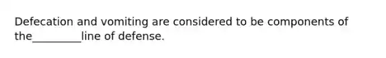 Defecation and vomiting are considered to be components of the_________line of defense.