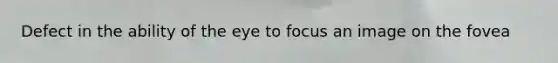 Defect in the ability of the eye to focus an image on the fovea