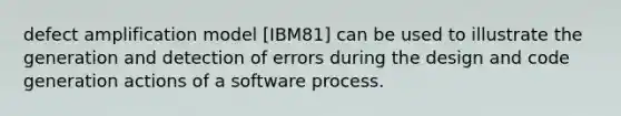 defect amplification model [IBM81] can be used to illustrate the generation and detection of errors during the design and code generation actions of a software process.