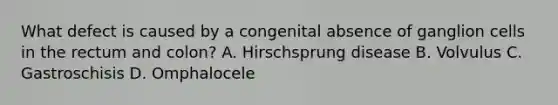 What defect is caused by a congenital absence of ganglion cells in the rectum and colon? A. Hirschsprung disease B. Volvulus C. Gastroschisis D. Omphalocele