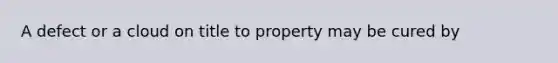 A defect or a cloud on title to property may be cured by