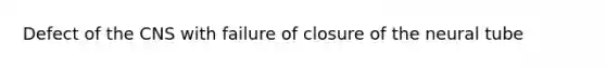 Defect of the CNS with failure of closure of the neural tube