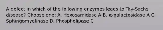 A defect in which of the following enzymes leads to Tay-Sachs disease? Choose one: A. Hexosamidase A B. α-galactosidase A C. Sphingomyelinase D. Phospholipase C