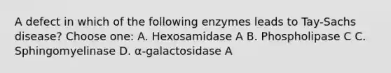 A defect in which of the following enzymes leads to Tay-Sachs disease? Choose one: A. Hexosamidase A B. Phospholipase C C. Sphingomyelinase D. α-galactosidase A