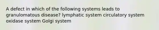 A defect in which of the following systems leads to granulomatous disease? lymphatic system circulatory system oxidase system Golgi system