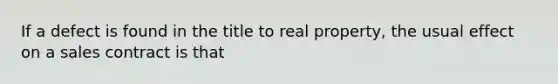 If a defect is found in the title to real property, the usual effect on a sales contract is that