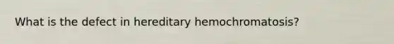 What is the defect in hereditary hemochromatosis?