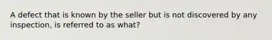 A defect that is known by the seller but is not discovered by any inspection, is referred to as what?