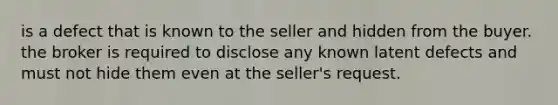 is a defect that is known to the seller and hidden from the buyer. the broker is required to disclose any known latent defects and must not hide them even at the seller's request.