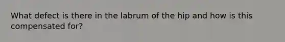 What defect is there in the labrum of the hip and how is this compensated for?