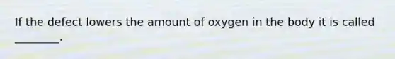 If the defect lowers the amount of oxygen in the body it is called ________.