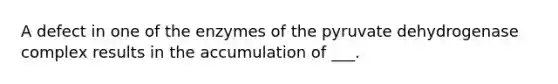 A defect in one of the enzymes of the pyruvate dehydrogenase complex results in the accumulation of ___.