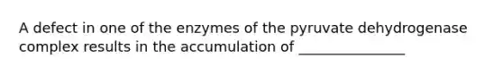 A defect in one of the enzymes of the pyruvate dehydrogenase complex results in the accumulation of _______________