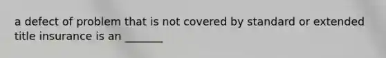 a defect of problem that is not covered by standard or extended title insurance is an _______