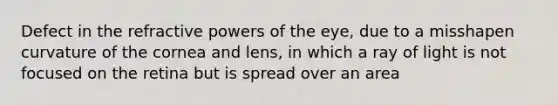 Defect in the refractive powers of the eye, due to a misshapen curvature of the cornea and lens, in which a ray of light is not focused on the retina but is spread over an area