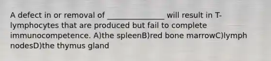A defect in or removal of _______________ will result in T-lymphocytes that are produced but fail to complete immunocompetence. A)the spleenB)red bone marrowC)lymph nodesD)the thymus gland