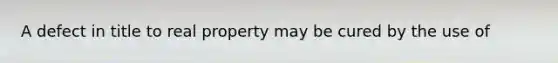 A defect in title to real property may be cured by the use of