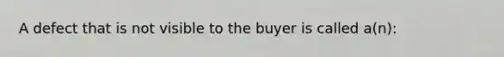 A defect that is not visible to the buyer is called a(n):