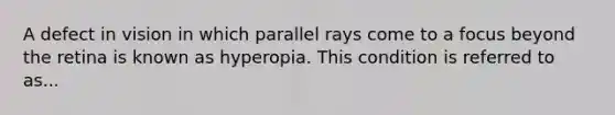 A defect in vision in which parallel rays come to a focus beyond the retina is known as hyperopia. This condition is referred to as...