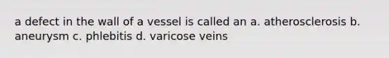 a defect in the wall of a vessel is called an a. atherosclerosis b. aneurysm c. phlebitis d. varicose veins