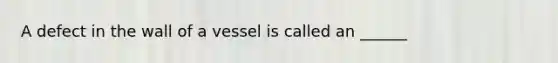 A defect in the wall of a vessel is called an ______