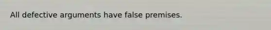 All defective arguments have false premises.