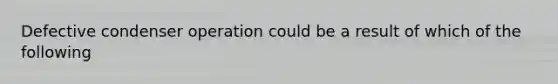 Defective condenser operation could be a result of which of the following