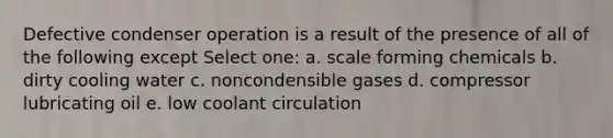 Defective condenser operation is a result of the presence of all of the following except Select one: a. scale forming chemicals b. dirty cooling water c. noncondensible gases d. compressor lubricating oil e. low coolant circulation