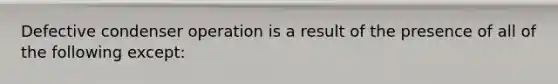 Defective condenser operation is a result of the presence of all of the following except: