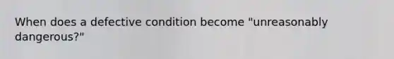 When does a defective condition become "unreasonably dangerous?"