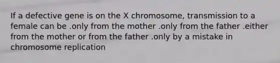 If a defective gene is on the X chromosome, transmission to a female can be .only from the mother .only from the father .either from the mother or from the father .only by a mistake in chromosome replication