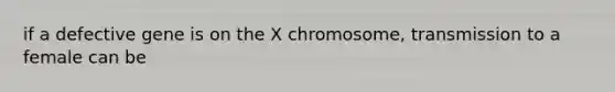 if a defective gene is on the X chromosome, transmission to a female can be